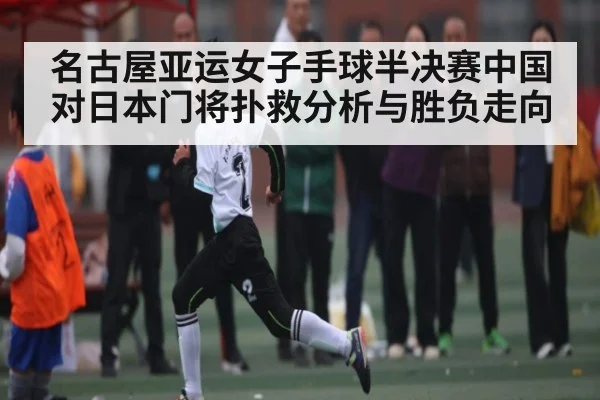 名古屋亚运女子手球半决赛中国对日本门将扑救分析与胜负走向（kaiyun）