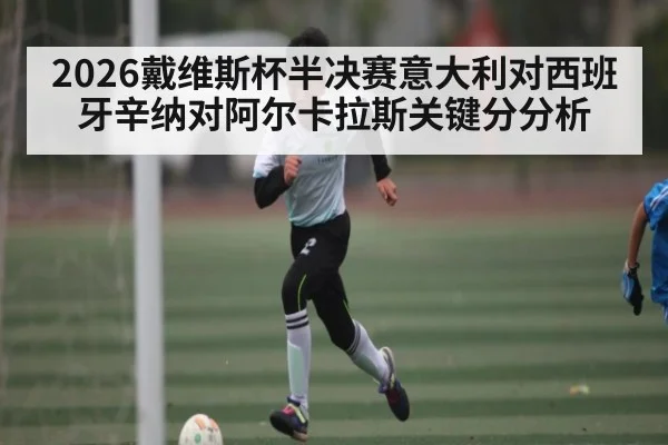 2026戴维斯杯半决赛意大利对西班牙辛纳对阿尔卡拉斯关键分分析