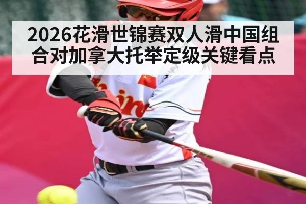 2026花滑世锦赛双人滑中国组合对加拿大托举定级关键看点（kaiyun）