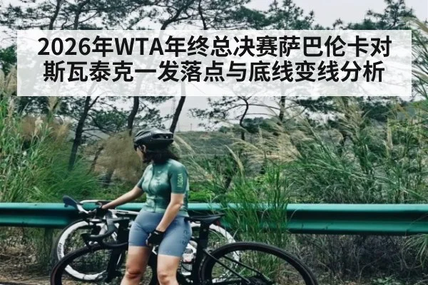 2026年WTA年终总决赛萨巴伦卡对斯瓦泰克一发落点与底线变线分析（kaiyun）